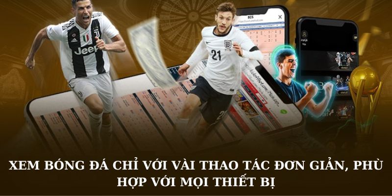 Xem bóng đá chỉ với vài thao tác đơn giản, phù hợp với mọi thiết bị